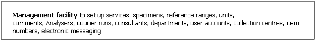 Text Box: Management facility to set up services, specimens, reference ranges, units, 
comments, Analysers, courier runs, consultants, departments, user accounts, collection centres, item numbers, electronic messaging

